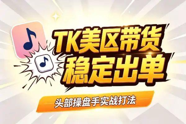 TikTok美区带货:头部操盘手亲授,跑通从0到稳定出单