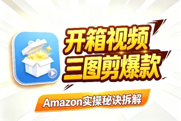 3张图剪出15秒爆款开箱视频?Amazon实操秘诀拆解