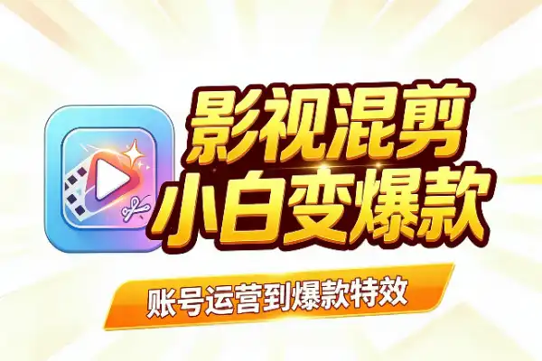 零基础影视混剪:从账号运营到爆款特效