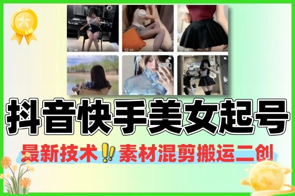 11月最新抖音快手美女号起号技术：素材混剪与搬运二创指南