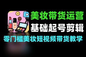 零基础美妆带货起号 爆款剪辑运营实战技巧