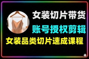 女装切片带货授权剪辑+付费投流实战课程