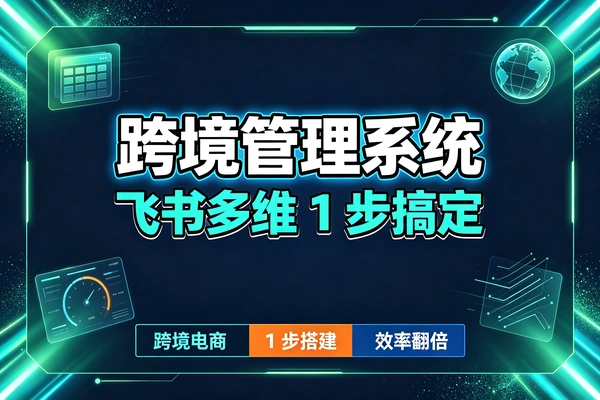 告别杂乱管理，飞书多维表格打造跨境业务管理系统
