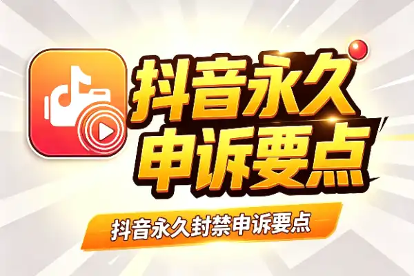 抖音永久封禁申诉要点